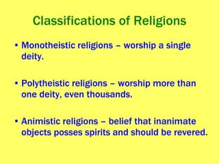 Classifications of Religions Monotheistic religions – worship a single deity. Polytheistic religions – worship more than one deity, even thousands. Animistic religions – belief that inanimate objects posses spirits and should be revered. 