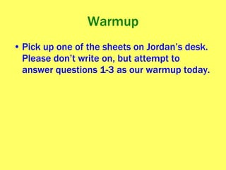 Warmup Pick up one of the sheets on Jordan’s desk. Please don’t write on, but attempt to answer questions 1-3 as our warmup today. 