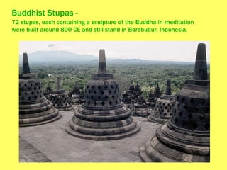Buddhist Stupas - 72 stupas, each containing a sculpture of the Buddha in meditation were built around 800 CE and still stand in Borobudur, Indonesia. 
