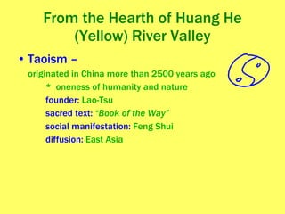 From the Hearth of Huang He (Yellow) River Valley Taoism – originated in China more than 2500 years ago *  oneness of humanity and nature founder:  Lao-Tsu sacred text:  “Book of the Way” social manifestation:  Feng Shui diffusion:  East Asia 
