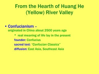 From the Hearth of Huang He (Yellow) River Valley Confucianism  – originated in China about 2500 years ago  *  real meaning of life lay in the present founder:  Confucius sacred text:  “Confucian Classics” diffusion:  East Asia, Southeast Asia 