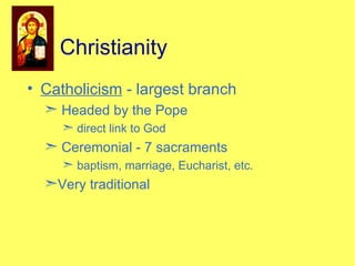 Catholicism  - largest branch Headed by the Pope direct link to God Ceremonial - 7 sacraments  baptism, marriage, Eucharist, etc. Very traditional Christianity 