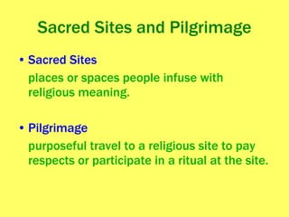 Sacred Sites and Pilgrimage Sacred Sites places or spaces people infuse with religious meaning. Pilgrimage purposeful travel to a religious site to pay respects or participate in a ritual at the site.  