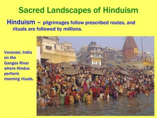 Sacred Landscapes of Hinduism Hinduism –  pilgrimages follow prescribed routes, and rituals are followed by millions. Varanasi, India on the  Ganges River where Hindus perform morning rituals. 