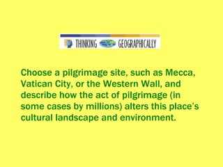 Choose a pilgrimage site, such as Mecca, Vatican City, or the Western Wall, and describe how the act of pilgrimage (in some cases by millions) alters this place’s cultural landscape and environment. 