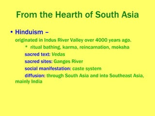 From the Hearth of South Asia Hinduism – originated in Indus River Valley over 4000 years ago. *  ritual bathing, karma, reincarnation, moksha sacred text:  Vedas sacred sites:  Ganges River social manifestation:  caste system diffusion:  through South Asia and into Southeast Asia, mainly India 