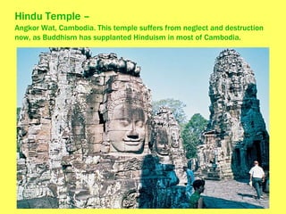 Hindu Temple – Angkor Wat, Cambodia. This temple suffers from neglect and destruction now, as Buddhism has supplanted Hinduism in most of Cambodia.  