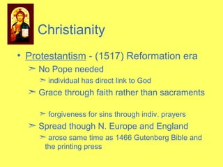 Protestantism  - (1517) Reformation era No Pope needed individual has direct link to God Grace through faith rather than sacraments  forgiveness for sins through indiv. prayers Spread though N. Europe and England arose same time as 1466 Gutenberg Bible and the printing press Christianity 