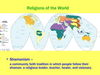 Religions of the World Shamanism – a community faith tradition in which people follow their shaman, a religious leader, teacher, healer, and visionary. 