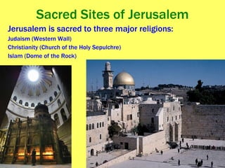 Sacred Sites of Jerusalem Jerusalem is sacred to three major religions: Judaism (Western Wall) Christianity (Church of the Holy Sepulchre) Islam (Dome of the Rock) 