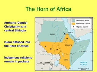 The Horn of Africa Amharic (Coptic) Christianity is in central Ethiopia Islam diffused into the Horn of Africa Indigenous religions remain in pockets , 