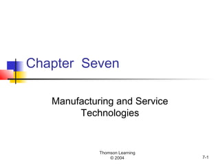 Thomson Learning
© 2004 7-1
Chapter Seven
Manufacturing and Service
Technologies
 
