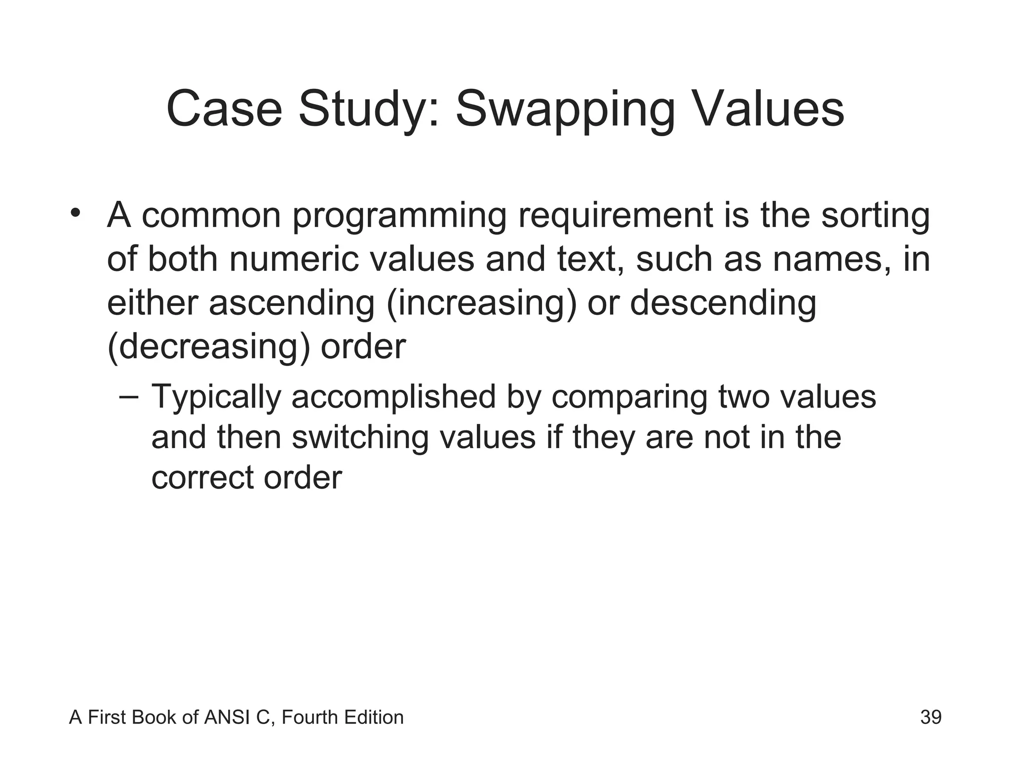 Case Study: Swapping Values A common programming requirement is the sorting of both numeric values and text, such as names, in either ascending (increasing) or descending (decreasing) order Typically accomplished by comparing two values and then switching values if they are not in the correct order 