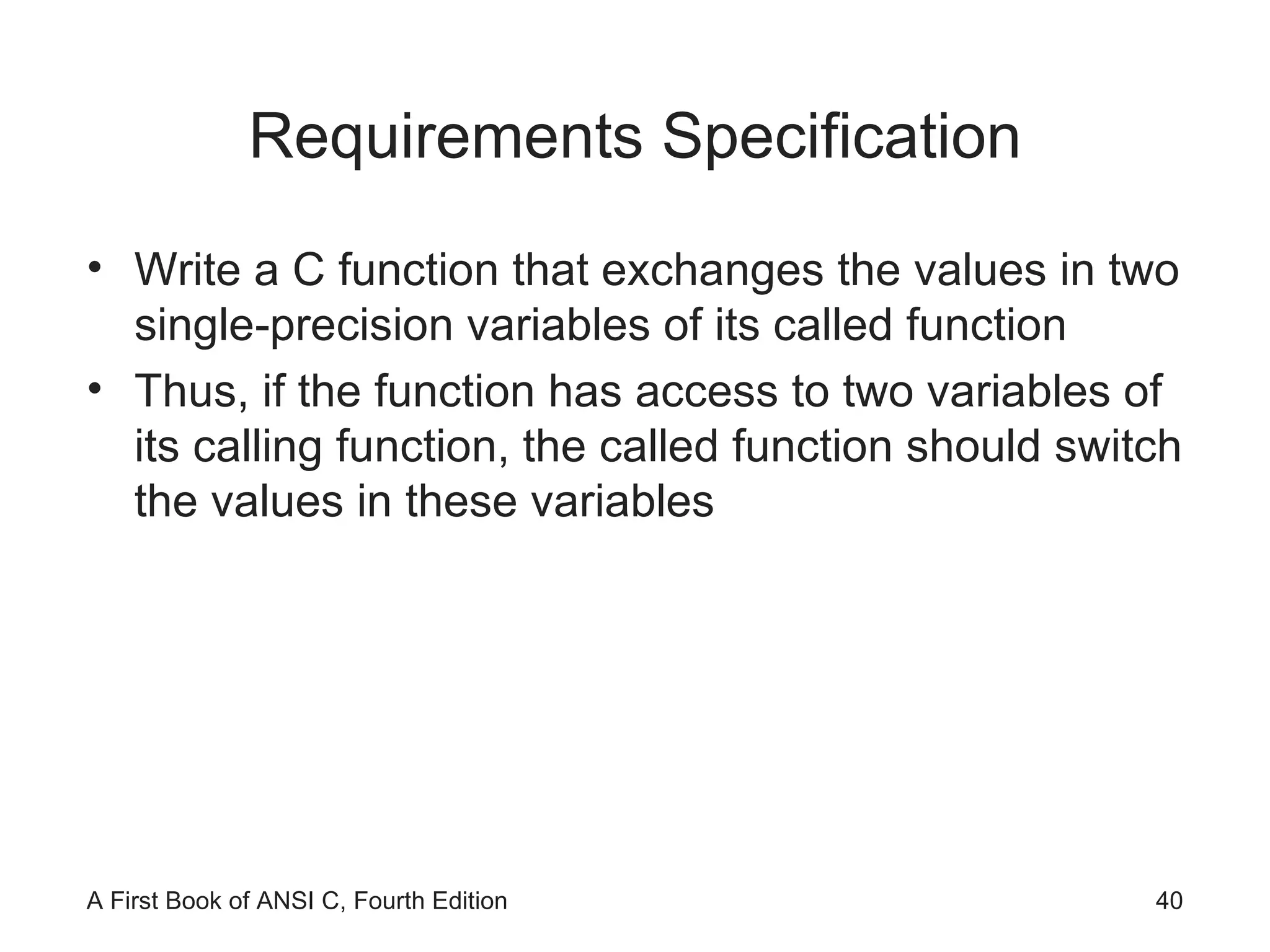 Requirements Specification Write a C function that exchanges the values in two single-precision variables of its called function Thus, if the function has access to two variables of its calling function, the called function should switch the values in these variables 