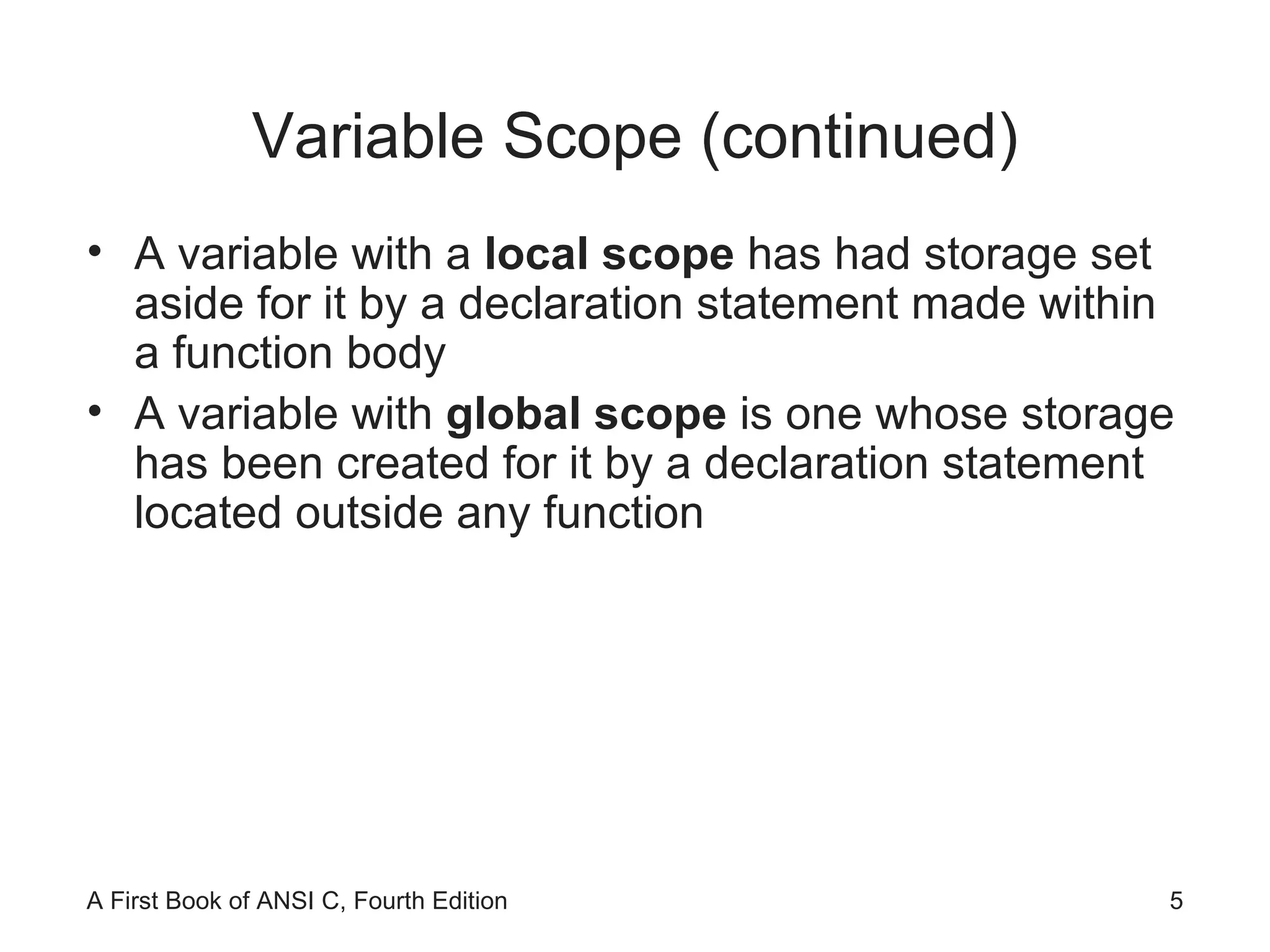 Variable Scope (continued) A variable with a  local scope  has had storage set aside for it by a declaration statement made within a function body A variable with  global scope  is one whose storage has been created for it by a declaration statement located outside any function 