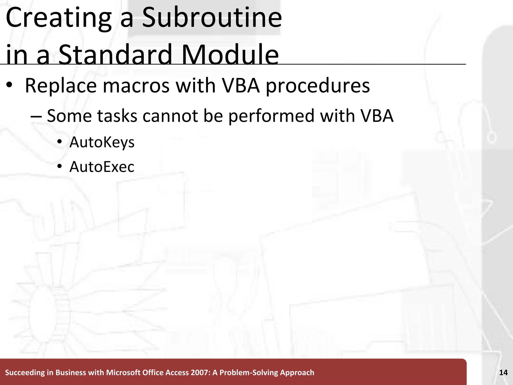 Creating a Subroutine in a Standard ModuleReplace macros with VBA proceduresSome tasks cannot be performed with VBAAutoKeysAutoExecSucceeding in Business with Microsoft Office Access 2007: A Problem-Solving Approach 14