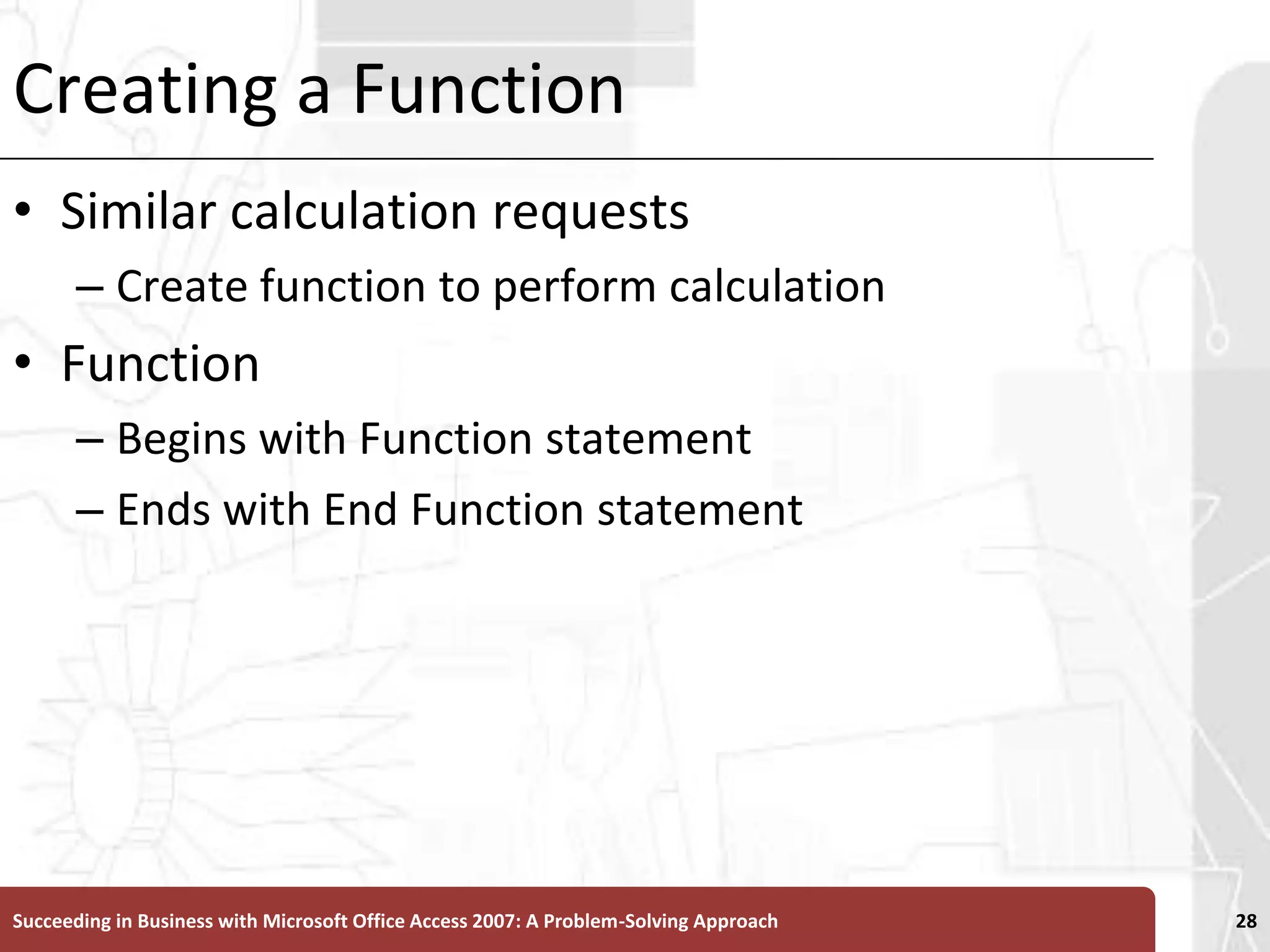 Creating a FunctionSimilar calculation requestsCreate function to perform calculation Function Begins with Function statement Ends with End Function statementSucceeding in Business with Microsoft Office Access 2007: A Problem-Solving Approach 28