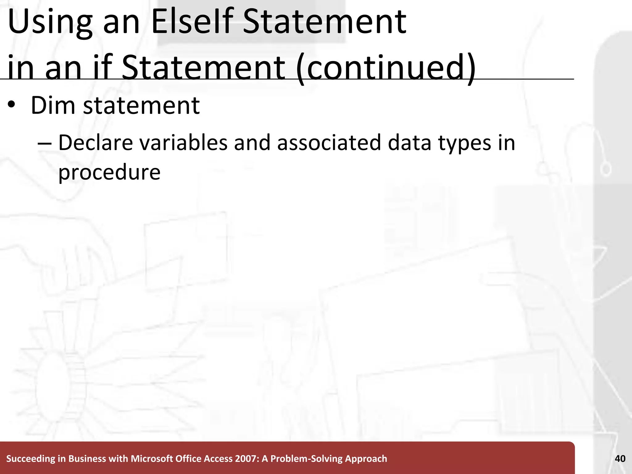 Using an ElseIf Statement in an if Statement (continued)Dim statementDeclare variables and associated data types in procedureSucceeding in Business with Microsoft Office Access 2007: A Problem-Solving Approach 40
