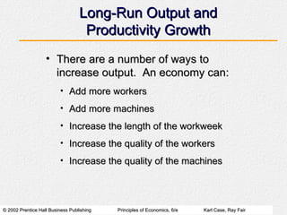 Long-Run Output and Productivity Growth There are a number of ways to increase output.  An economy can: Add more workers Add more machines Increase the length of the workweek Increase the quality of the workers Increase the quality of the machines 