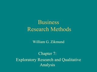 Business
      Research Methods

         William G. Zikmund


            Chapter 7:
Exploratory Research and Qualitative
             Analysis
 