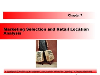 Chapter 7



Marketing Selection and Retail Location
Analysis




Copyright ©2005 by South-Western, a division of Thomson Learning. All rights reserved.
 