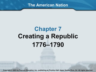 The American Nation Chapter 7 Creating a Republic 1776–1790 Copyright © 2003 by Pearson Education, Inc., publishing as Prentice Hall, Upper Saddle River, NJ. All rights reserved. 
