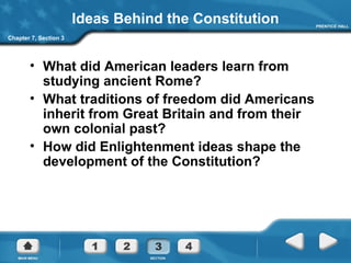 Ideas Behind the Constitution What did American leaders learn from studying ancient Rome? What traditions of freedom did Americans inherit from Great Britain and from their own colonial past? How did Enlightenment ideas shape the development of the Constitution? Chapter 7, Section 3 