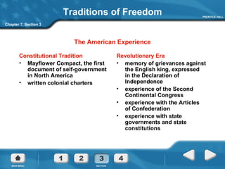 Traditions of Freedom Constitutional Tradition Mayflower Compact, the first document of self-government in North America written colonial charters Revolutionary Era memory of grievances against the English king, expressed in the Declaration of Independence experience of the Second Continental Congress experience with the Articles of Confederation experience with state governments and state constitutions The American Experience Chapter 7, Section 3 