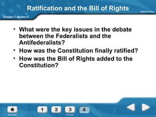 Ratification and the Bill of Rights What were the key issues in the debate between the Federalists and the Antifederalists? How was the Constitution finally ratified? How was the Bill of Rights added to the Constitution? Chapter 7, Section 4 