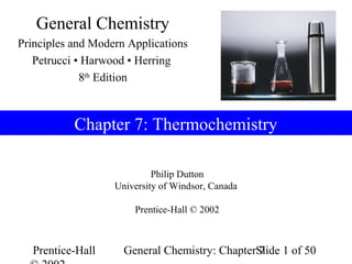 General Chemistry
Principles and Modern Applications
   Petrucci • Harwood • Herring
             8th Edition



           Chapter 7: Thermochemistry

                            Philip Dutton
                   University of Windsor, Canada

                       Prentice-Hall © 2002



  Prentice-Hall      General Chemistry: ChapterSlide 1 of 50
                                                7
 