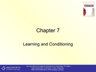 Chapter 7

Learning and Conditioning



 Use with Atkinson & Hilgard’s Introduction to Psychology 15th edition
         Nolen-Hoeksema, Fredrickson, Loftus, Wagenaar
        ISBN 9781844807284 © 2009 Cengage Learning
 
