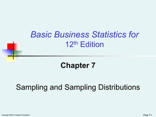 Copyright ©2012 Pearson Education Chap 7-1Chap 7-1
Chapter 7
Sampling and Sampling Distributions
Basic Business Statistics for
12th Edition
 