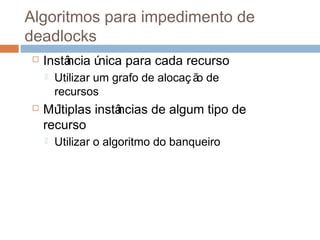 Algoritmos para impedimento de
deadlocks
 Instância única para cada recurso
 Utilizar um grafo de alocaç ão de
recursos
 Múltiplas instâncias de algum tipo de
recurso
 Utilizar o algoritmo do banqueiro
 