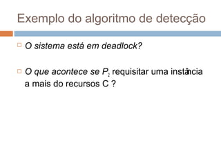 Exemplo do algoritmo de detecção
 O sistema está em deadlock?
 O que acontece se P2 requisitar uma instância
a mais do recursos C ?
 