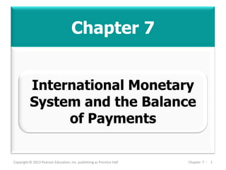 Chapter 7
Copyright © 2013 Pearson Education, Inc. publishing as Prentice Hall Chapter 7 - 1
International Monetary
System and the Balance
of Payments
 