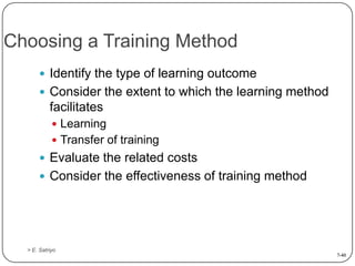 Choosing a Training Method
 Identify the type of learning outcome
 Consider the extent to which the learning method

facilitates
 Learning
 Transfer of training

 Evaluate the related costs
 Consider the effectiveness of training method

> E. Satriyo
7-40

 