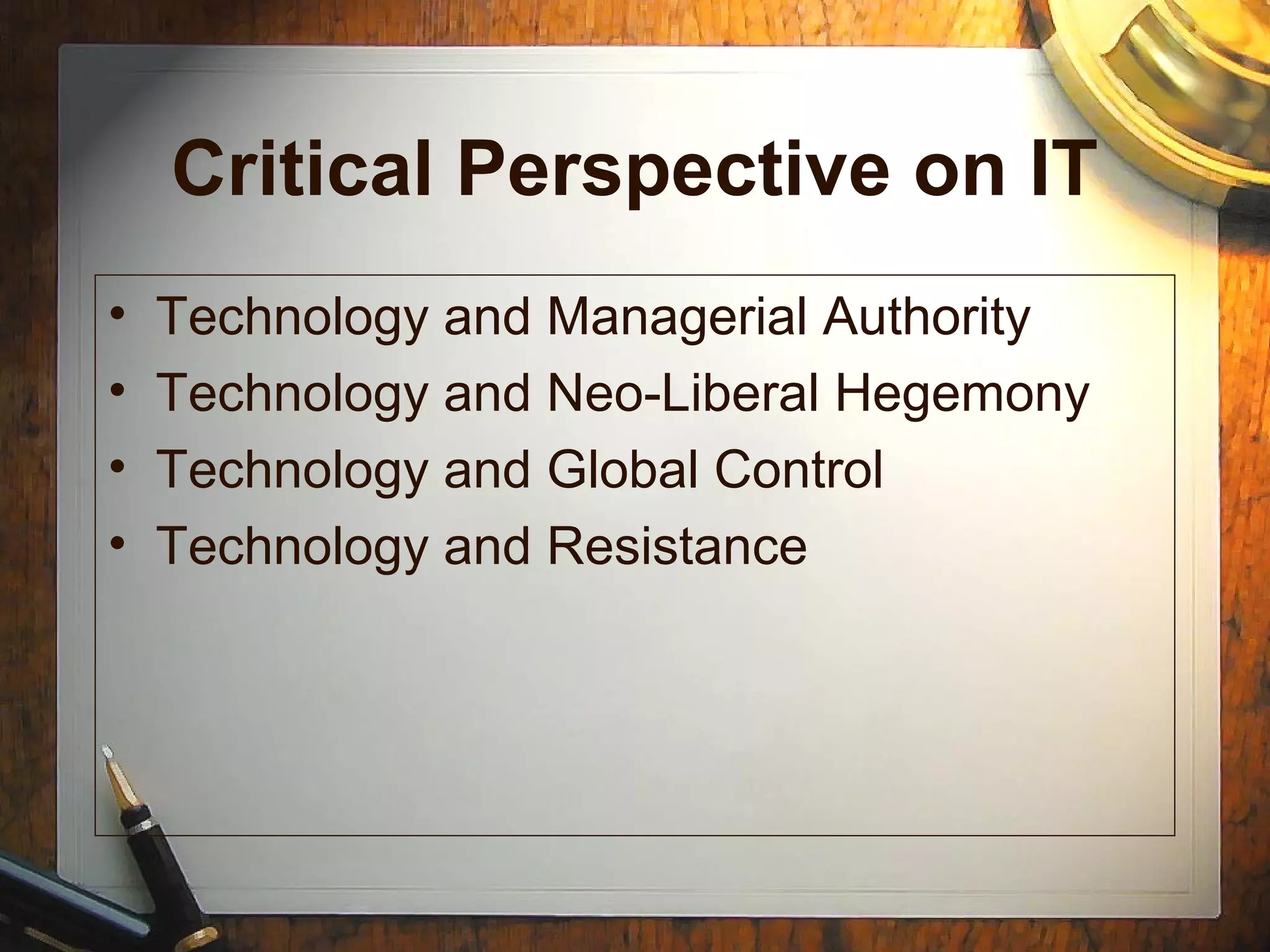 Critical Perspective on IT
• Technology and Managerial Authority
• Technology and Neo-Liberal Hegemony
• Technology and Global Control
• Technology and Resistance
 