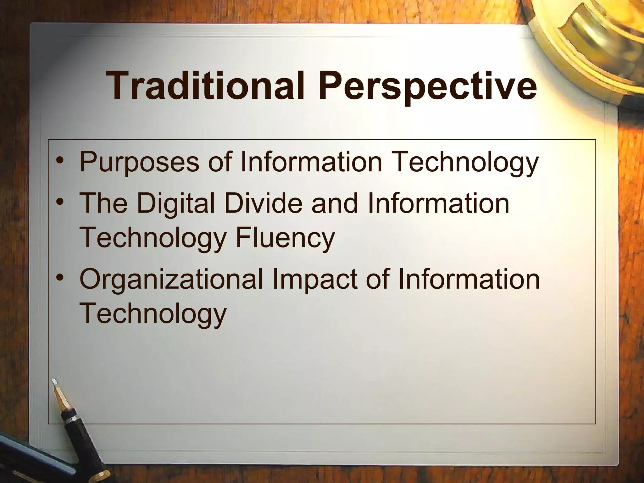 Traditional Perspective
• Purposes of Information Technology
• The Digital Divide and Information
Technology Fluency
• Organizational Impact of Information
Technology
 
