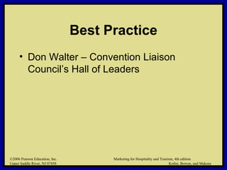 ©2006 Pearson Education, Inc. Marketing for Hospitality and Tourism, 4th edition
Upper Saddle River, NJ 07458 Kotler, Bowen, and Makens
Best Practice
• Don Walter – Convention Liaison
Council’s Hall of Leaders
©2006 Pearson Education, Inc. Marketing for Hospitality and Tourism, 4th edition
Upper Saddle River, NJ 07458 Kotler, Bowen, and Makens
 