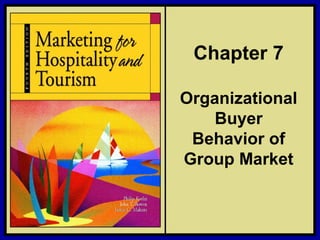 ©2006 Pearson Education, Inc. Marketing for Hospitality and Tourism, 4th edition
Upper Saddle River, NJ 07458 Kotler, Bowen, and Makens
Chapter 7
Organizational
Buyer
Behavior of
Group Market
 