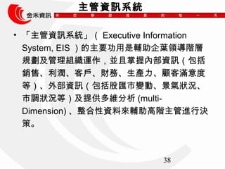 38 
YӍϵy 
? YӍϵyExecutive Information 
System, EISҪo~IA 
ҎM\KՃȲYӍ 
Nۡ͑ؔաa͝M 
ȣⲿYӍɅR׃ӡr 
{rȣṩS(multi- 
Dimension)YρoAMЛQ 
ߡ 
 