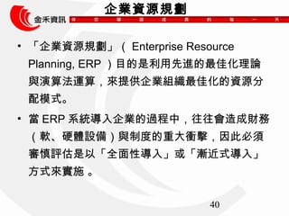 40 
IYԴҎ 
? IYԴҎEnterprise Resource 
Planning, ERPĿMѻՓ 
c㷨\㣬ṩIMѻYԴ 
ģʽ 
? ERPϵyI^Уؔ 
ܛӲwO䣩cƶȵشn˱ 
uԡȫԌ롹򡸝uʽ롹 
ʽ팍ʩ  
 