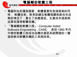 44 
Xoܛw 
? XƼlչܛwҪԼߵͬ 
r ܛwgӖܛwPƶδ 
r£aaֵ͡aɱ^c 
Ʒ|ܛwΣC 
? Xoܛw̡z Computer Aided 
Software Engineering , CASE{Ǐ1980 
ڰܛw̳ɹDYӍϵy_lһN 
fQܛwΣCĹcg 
 