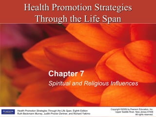 Health Promotion StrategiesHealth Promotion Strategies
Through the Life SpanThrough the Life Span
Copyright ©2009 by Pearson Education, Inc.
Upper Saddle River, New Jersey 07458
All rights reserved.
Health Promotion Strategies Through the Life Span, Eighth Edition
Ruth Beckmann Murray, Judith Proctor Zentner, and Richard Yakimo
Chapter 7
Spiritual and Religious Influences
 