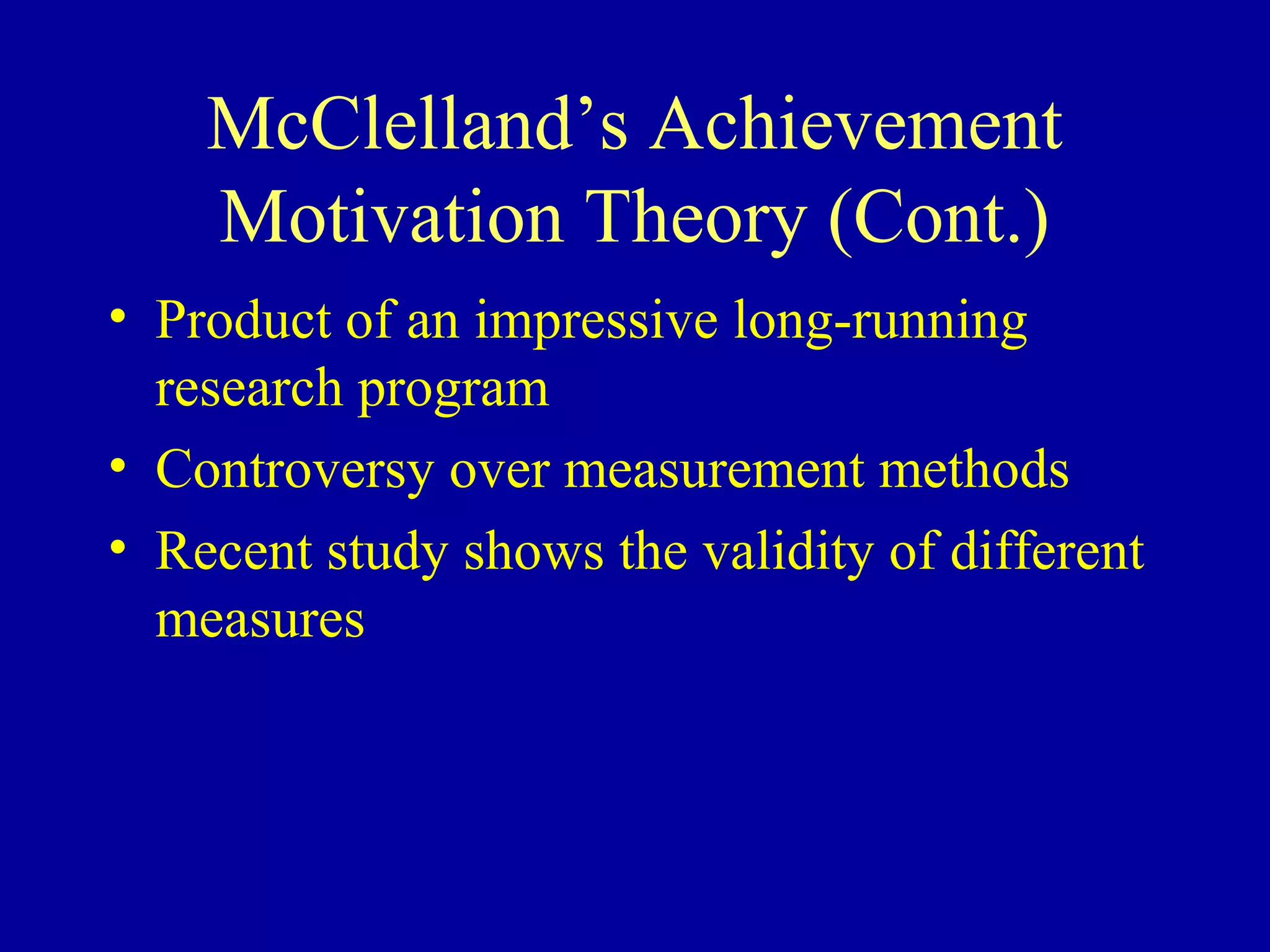 McClelland’s Achievement
Motivation Theory (Cont.)
• Product of an impressive long-running
research program
• Controversy over measurement methods
• Recent study shows the validity of different
measures
 
