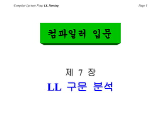Compiler Lecture Note, LL Parsing Page 1
컴파일러 입문
제 7 장
LL 구문 분석
 