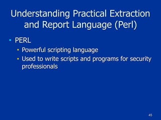 45
Understanding Practical Extraction
and Report Language (Perl)
■ PERL
■ Powerful scripting language
■ Used to write scripts and programs for security
professionals
 