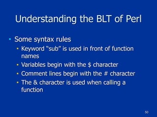50
Understanding the BLT of Perl
■ Some syntax rules
■ Keyword “sub” is used in front of function
names
■ Variables begin with the $ character
■ Comment lines begin with the # character
■ The & character is used when calling a
function
 
