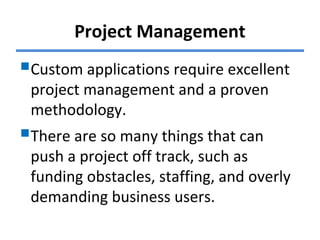 Project Management
Custom applications require excellent
project management and a proven
methodology.
There are so many things that can
push a project off track, such as
funding obstacles, staffing, and overly
demanding business users.
 