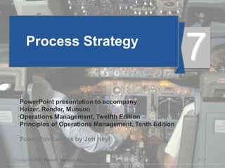 7 - 1Copyright © 2017 Pearson Education, Inc.
Process Strategy
PowerPoint presentation to accompany
Heizer, Render, Munson
Operations Management, Twelfth Edition
Principles of Operations Management, Tenth Edition
PowerPoint slides by Jeff Heyl
7
 